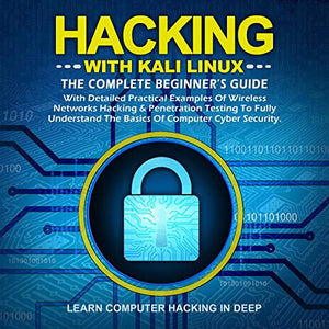 Hacking with Kali Linux: The Complete Beginner's Guide with Detailed Practical Examples of Wireless Networks Hacking & Penetration Testing to Fully Understand the Basics of Computer Cyber Security